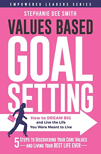 VALUES BASED GOAL SETTING: How to DREAM BIG and Live the Life You Were Meant to Live (Empowered Leaders Series)