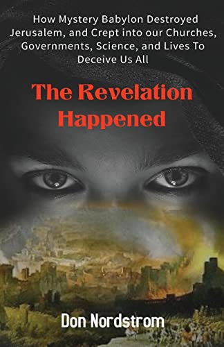 The Revelation Happened : How Mystery Babylon Destroyed Jerusalem, And Crept Into Our Churches, Governments, Science, And Lives To Deceive Us All
