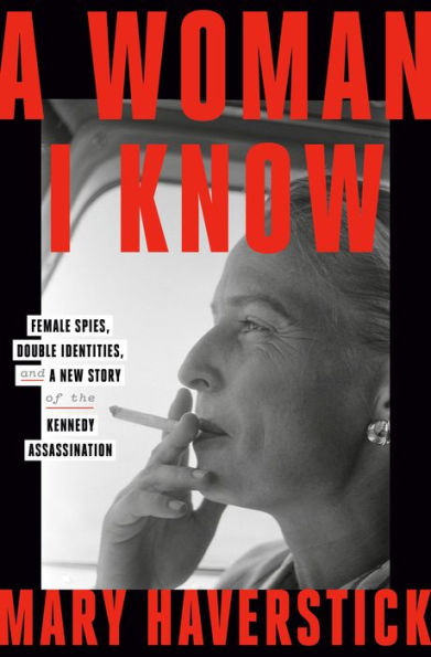 A Woman I Know: Female Spies, Double Identities, And A New Story Of The Kennedy Assassination