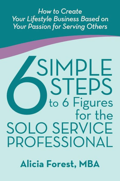 6 Simple Steps To 6 Figures For The Solo Service Professional: How To Create Your Lifestyle Business Based On Your Passion For Serving Others