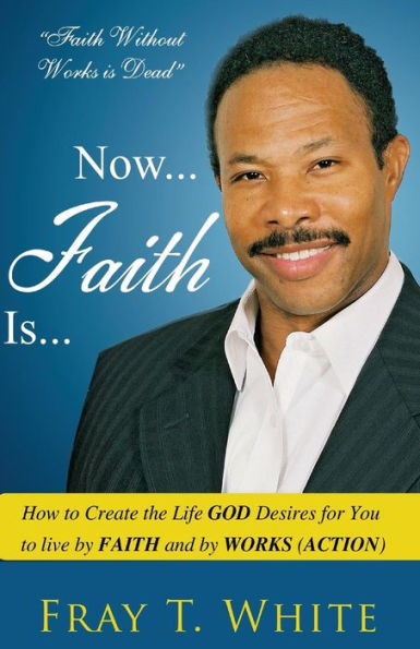 Now... Faith Is...: How To Create The Life God Desires For You To Live By Faith And By Works (Action)