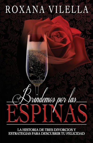 Brindemos Por Las Espinas: La Historia De Tres Divorcios Y Estrategias Para Descubrir Tu Felicidad (Spanish Edition)