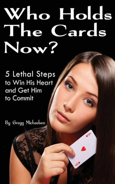 Who Holds The Cards Now?: 5 Lethal Steps To Win His Heart And Get Him To Commit (Dating And Relationship Advice For Women)
