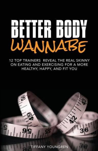 Better Body Wannabe: 12 Top Trainers Reveal The Real Skinny On Eating And Exercising For A More Healthy, Happy, And Fit You