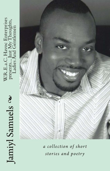 Wreac Havoc Enterprises Presents... Just My Thoughts, Ladies And Gentlemen: A Collection Of Short Stories And Poetry