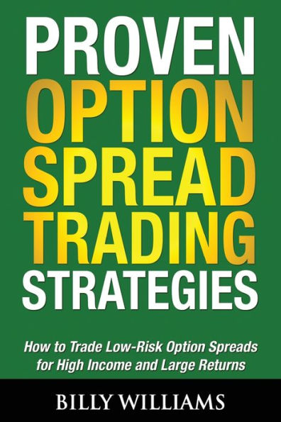 Proven Option Spread Trading Strategies: How To Trade Low-Risk Option Spreads For High Income And Large Returns
