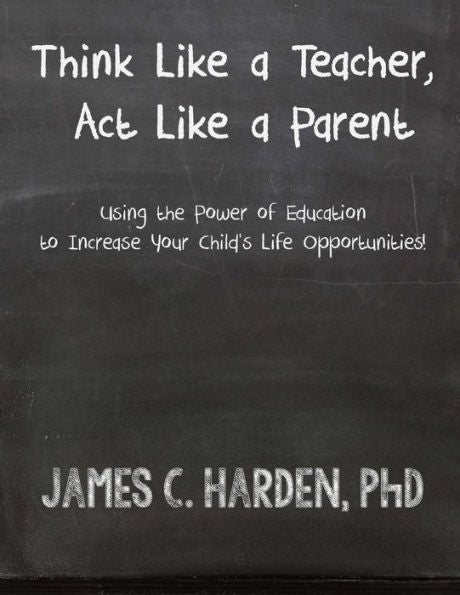 Think Like A Teacher, Act Like A Parent: Using The Power Of Education To Increase Your Child'S Life Opportunities