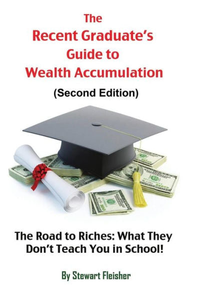 The Recent Graduate'S Guide To Wealth Accumulation: The Road To Riches: What They Don'T Teach You In School!