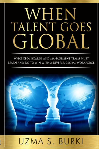 When Talent Goes Global: What Ceos, Boards And Management Teams Must Learn And Do To Lead A Diverse Global Workforce