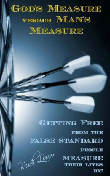 God'S Measure Versus Man'S Measure: Getting Free From The False Standard People Measure Their Lives By!