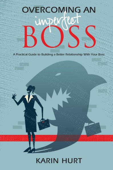 Overcoming An Imperfect Boss: A Practical Guide To Building A Better Relationship With Your Boss