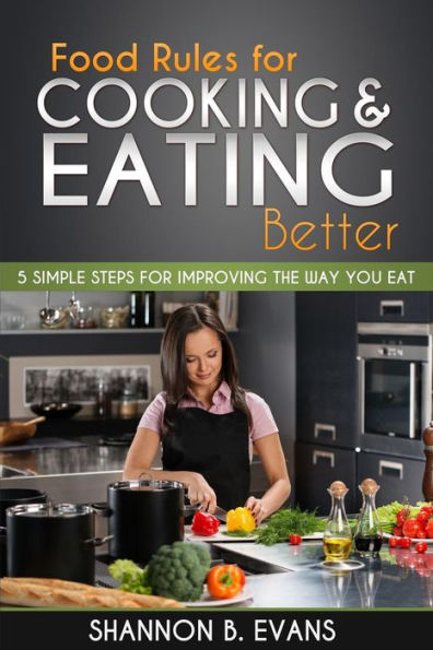 Food Rules For Cooking And Eating Better: 5 Simple Steps For Improving The Way You Eat