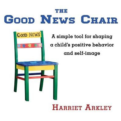 The Good News Chair: A Simple Tool For Shaping A Child'S Positive Behavior & Self-Image