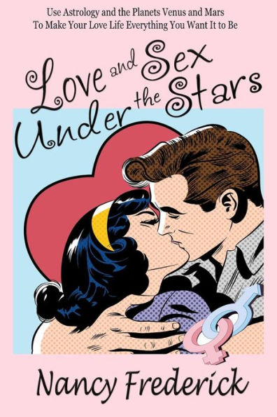 Love And Sex Under The Stars: Use Astrology And The Planets Venus And Mars To Make Your Love Life Everything You Want It To Be: Venus And Mars, The Planets Of Love And Sex