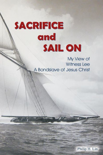 Sacrifice And Sail On: My View Of Witness Lee, A Bond Slave Of Jesus Christ