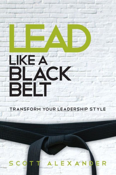 Lead Like A Black Belt: Transform Your Leadership Style