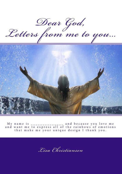 Dear God, Letters From Me To You...: My Name Is ______________ And Because You Love Me And Want Me To Express All Of The Rainbows Of Emotions That Make Me Your Unique Design I Thank You.