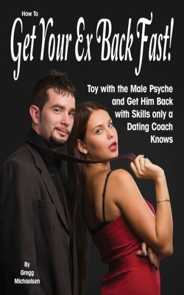 How To Get Your Ex Back Fast!: Toy With The Male Psyche And Get Him Back With Skills Only A Dating Coach Knows (Dating And Relationship Advice For Women)