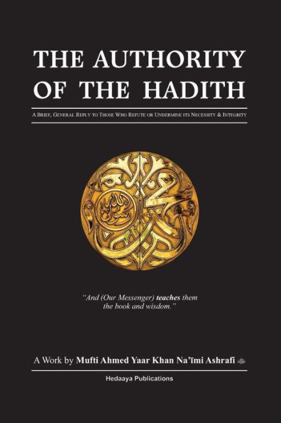 The Authority Of The Hadith: A Brief, General Reply To Those Who Refute Or Undermine Its Necessity And Integrity.