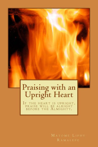 Praising With An Upright Heart: If The Heart Is Upright, Praise Will Be Alright