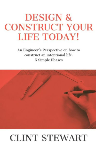 Design & Construct Your Life Today!: An Engineer?s Perspective On How To Construct An Intentional Life. 5 Simple Phases
