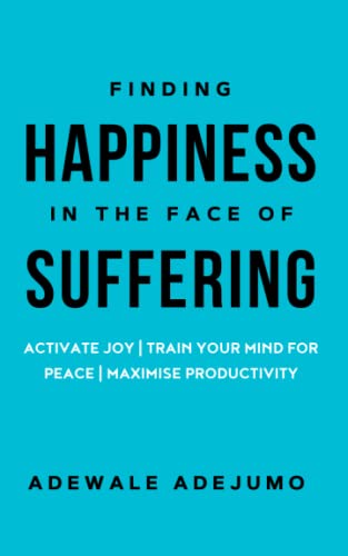 Finding Happiness In The Face Of Suffering: Activate Joy, Train Your Mind For Peace, And Maximise Productivity