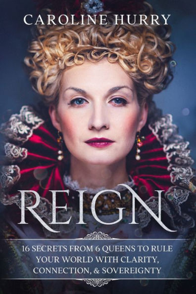 Reign: 16 Secrets From 6 Queens To Rule Your World With Clarity, Connection & Sovereignty (Sovereign Series)