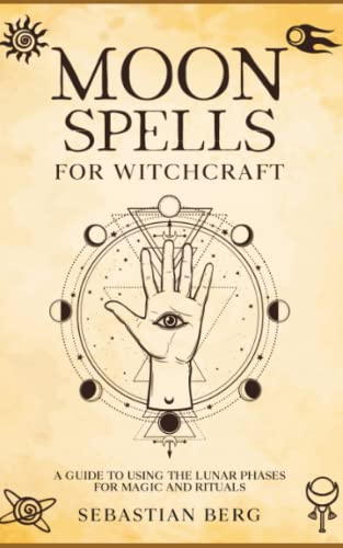 Moon Spells For Witchcraft: A Guide To Using The Lunar Phases For Magic And Rituals