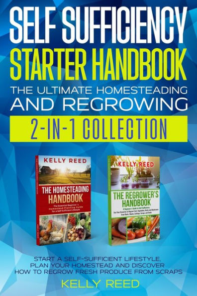 Self Sufficiency Starter Handbook - The Ultimate Homesteading And Regrowing Collection: Start A Self-Sufficient Lifestyle, Plan Your Homestead And Discover How To Regrow Fresh Produce From Scraps