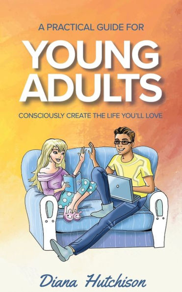 A Practical Guide For Young Adults: Consciously Create The Life You'Ll Love