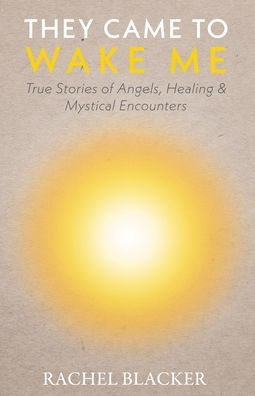 They Came To Wake Me: True Stories Of Angels, Healing & Mystical Encounters