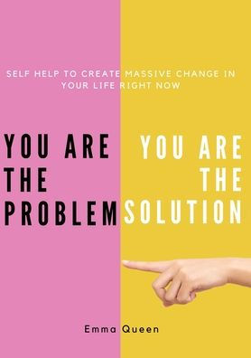 You Are The Problem. You Are The Solution - Self Help To Create Massive Change In Your Life Right Now