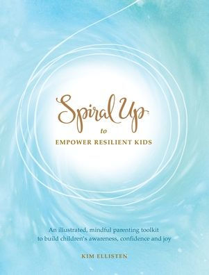 Spiral Up To Empower Resilient Kids: An Illustrated, Mindful Parenting Toolkit To Build Children'S Awareness, Confidence And Joy