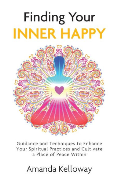 Finding Your Inner Happy: Guidance And Techniques To Enhance Your Spiritual Practices And Cultivate A Place Of Peace Within