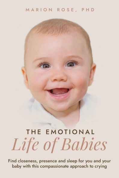 The Emotional Life Of Babies: Find Closeness, Presence And Sleep For You And Your Baby With This Compassionate Approach To Crying