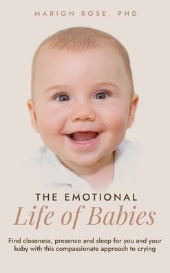 The Emotional Life Of Babies: Find Closeness, Presence And Sleep For You And Your Baby With This Compassionate Approach To Crying