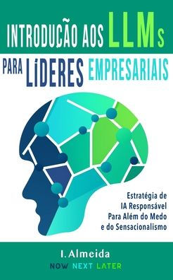 Introduc¸A~O Aos Grandes Modelos De Linguagem Para Li´Deres Empresariais: Estratégia De Ia Responsável Para Além Do Medo E Do Sensacionalismo (Portuguese Edition)