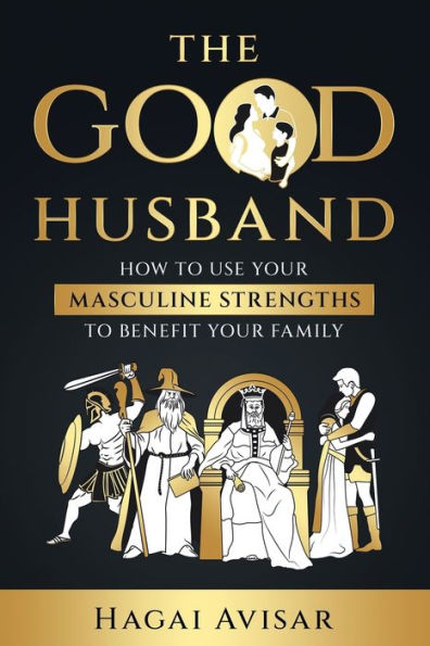 The Good Husband: How To Use Your Masculine Strengths To Benefit Your Family