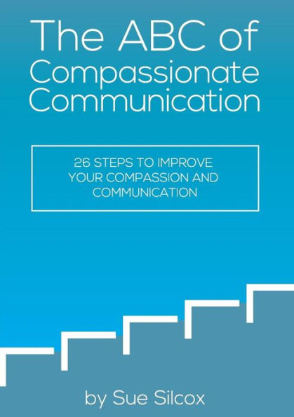 The Abc Of Compassionate Communication: 26 Steps To Improve Your Compassion And Communication