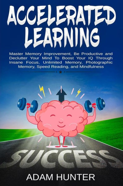 Accelerated Learning: Master Memory Improvement, Be Productive And Declutter Your Mind To Boost Your Iq Through Insane Focus, Unlimited Memory, Photographic Memory, Speed Reading, And Mindfulness