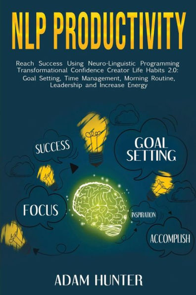 Nlp Productivity: Reach Success Using Neuro-Linguistic Programming Transformational Confidence Creator Life Habits 2.0: Goal Setting, Time Management, Morning Routine, Leadership And Increase Energy
