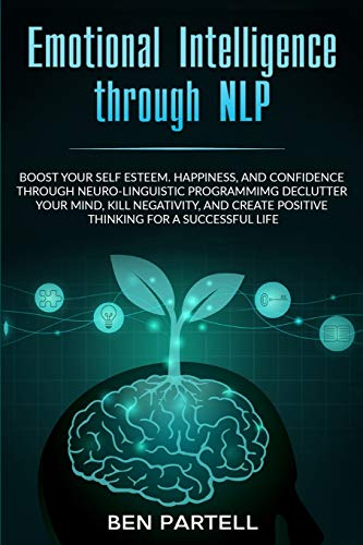 Emotional Intelligence Through NLP: Boost Your Confidence and Happiness with Neurolinguistic Programming to Declutter Your Mind, Kill Negativity and Create Positive Thinking Fur a Successful Life