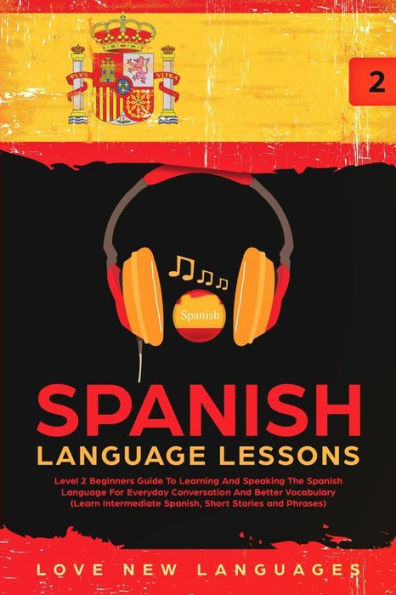 Spanish Language Lessons: Level 2 Beginners Guide To Learning And Speaking The Spanish Language For Everyday Conversation And Better Vocabulary (Learn Intermediate Spanish, Short Stories And Phrases)