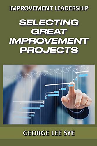Selecting Great Improvement Projects: Identifying Lean Six Sigma Projects That Deliver Real And Quantifiable Value