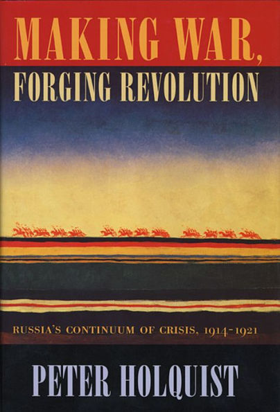 Making War, Forging Revolution: Russia'S Continuum Of Crisis, 1914-1921