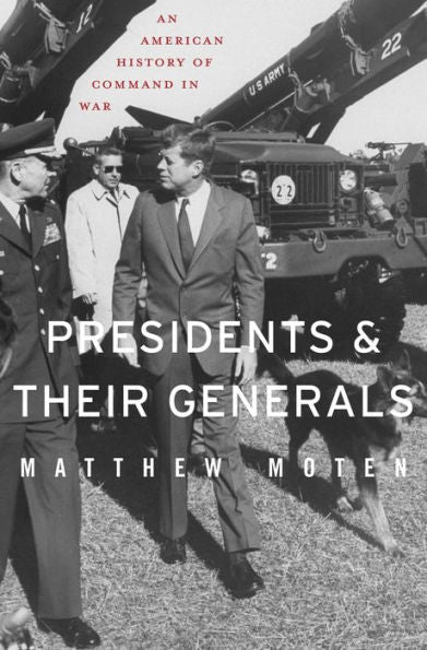 Presidents And Their Generals: An American History Of Command In War