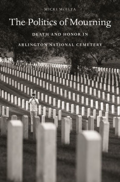 The Politics Of Mourning: Death And Honor In Arlington National Cemetery