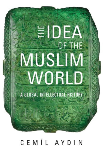 The Idea Of The Muslim World: A Global Intellectual History