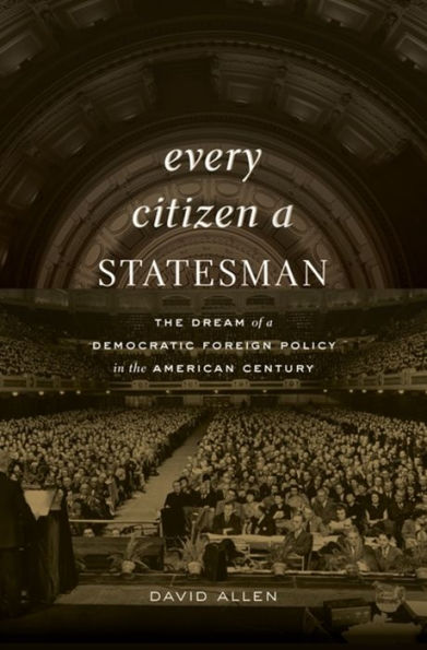 Every Citizen A Statesman: The Dream Of A Democratic Foreign Policy In The American Century