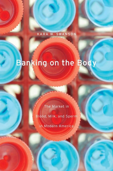 Banking On The Body: The Market In Blood, Milk, And Sperm In Modern America